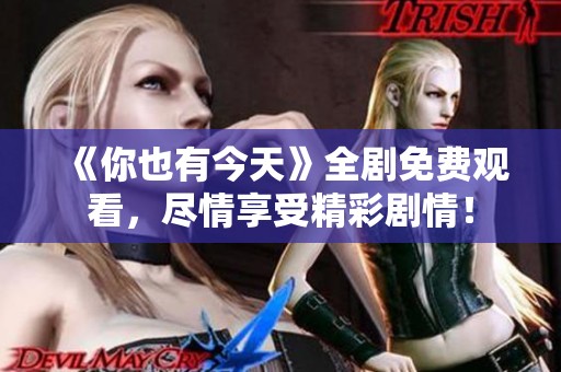 《你也有今天》全剧免费观看，尽情享受精彩剧情！
