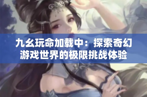 九幺玩命加载中：探索奇幻游戏世界的极限挑战体验