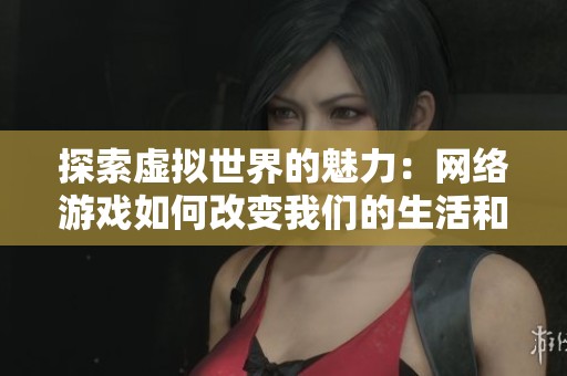 探索虚拟世界的魅力：网络游戏如何改变我们的生活和社会动态