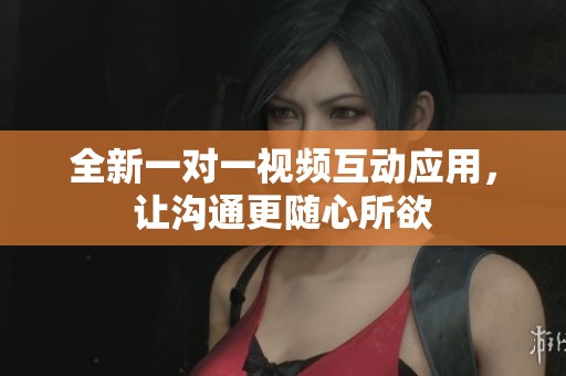 全新一对一视频互动应用，让沟通更随心所欲