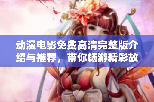 动漫电影免费高清完整版介绍与推荐，带你畅游精彩故事世界