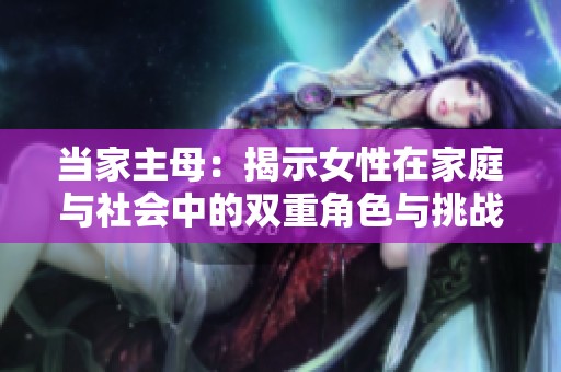 当家主母：揭示女性在家庭与社会中的双重角色与挑战