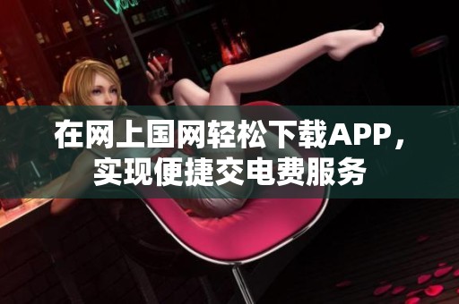 在网上国网轻松下载APP，实现便捷交电费服务