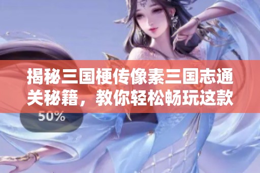 揭秘三国梗传像素三国志通关秘籍，教你轻松畅玩这款热门手游的技巧与攻略