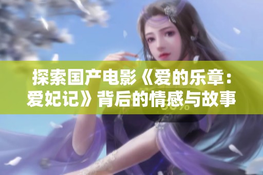 探索国产电影《爱的乐章：爱妃记》背后的情感与故事