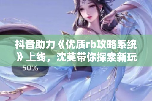 抖音助力《优质rb攻略系统》上线，沈芙带你探索新玩法与精彩内容