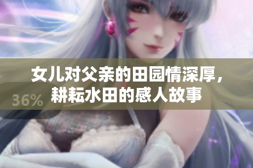 女儿对父亲的田园情深厚，耕耘水田的感人故事