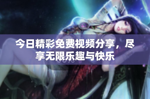 今日精彩免费视频分享，尽享无限乐趣与快乐