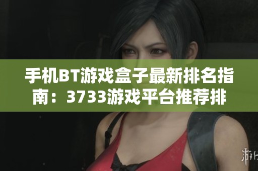 手机BT游戏盒子最新排名指南：3733游戏平台推荐排行榜解析
