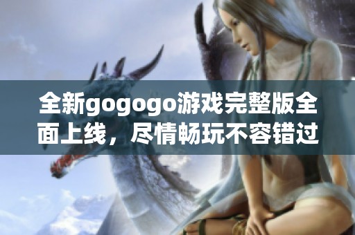 全新gogogo游戏完整版全面上线，尽情畅玩不容错过