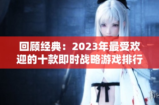 回顾经典：2023年最受欢迎的十款即时战略游戏排行榜分析与推荐
