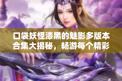 口袋妖怪漆黑的魅影多版本合集大揭秘，畅游每个精彩世界的指引与攻略