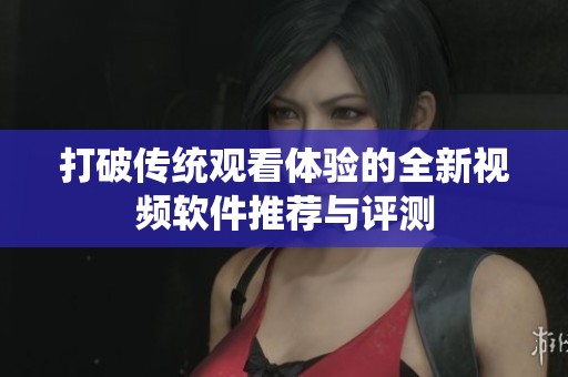 打破传统观看体验的全新视频软件推荐与评测