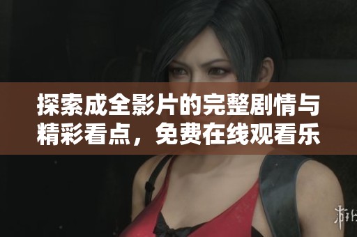 探索成全影片的完整剧情与精彩看点，免费在线观看乐趣无限