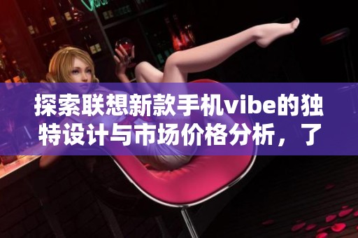 探索联想新款手机vibe的独特设计与市场价格分析，了解其性价比和用户评价