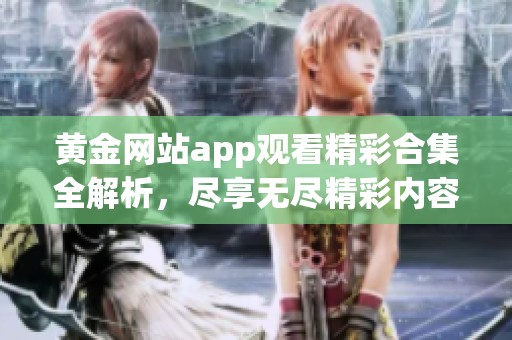 黄金网站app观看精彩合集全解析，尽享无尽精彩内容