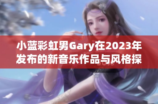 小蓝彩虹男Gary在2023年发布的新音乐作品与风格探讨