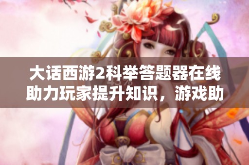 大话西游2科举答题器在线助力玩家提升知识，游戏助手与智慧管理相结合打造健康生活新方式
