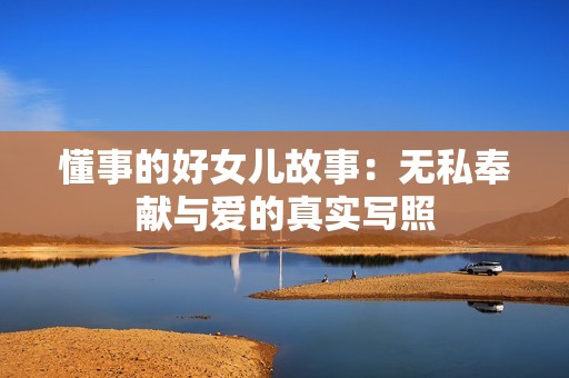 懂事的好女儿故事：无私奉献与爱的真实写照