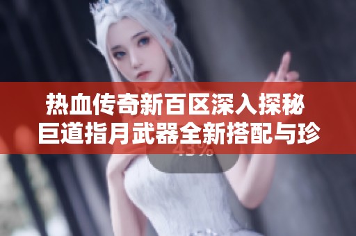 热血传奇新百区深入探秘 巨道指月武器全新搭配与珍品装备秘籍