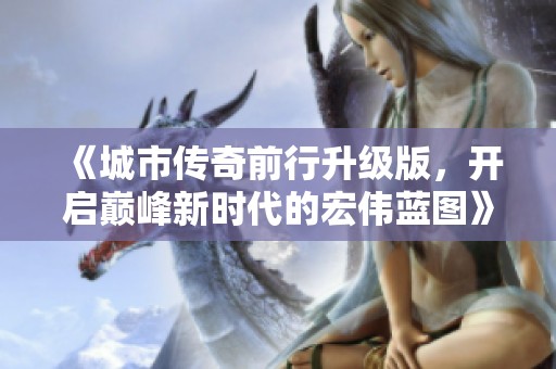 《城市传奇前行升级版，开启巅峰新时代的宏伟蓝图》
