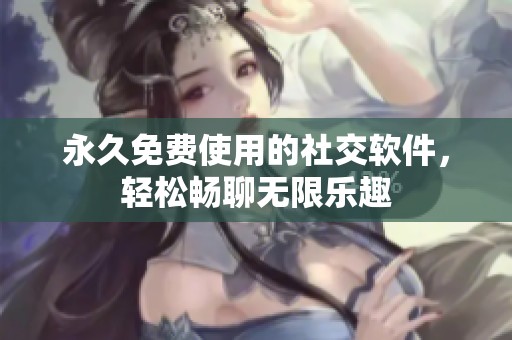 永久免费使用的社交软件，轻松畅聊无限乐趣