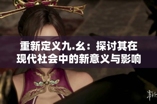 重新定义九.幺：探讨其在现代社会中的新意义与影响