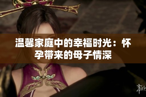 温馨家庭中的幸福时光：怀孕带来的母子情深