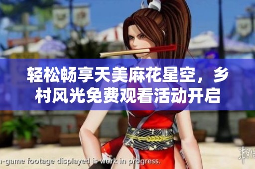 轻松畅享天美麻花星空，乡村风光免费观看活动开启