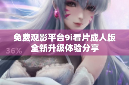免费观影平台9i看片成人版全新升级体验分享