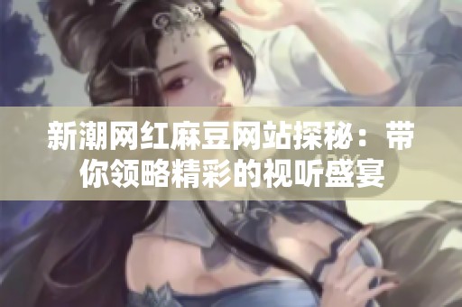 新潮网红麻豆网站探秘：带你领略精彩的视听盛宴