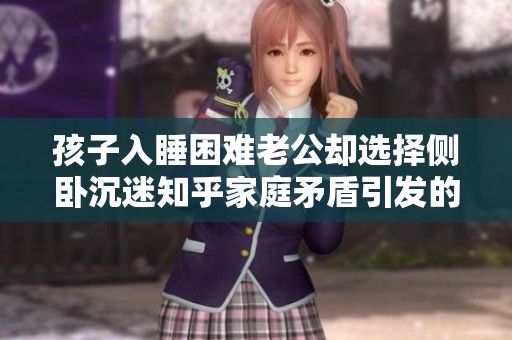 孩子入睡困难老公却选择侧卧沉迷知乎家庭矛盾引发的反思与讨论