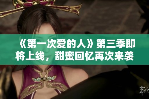 《第一次爱的人》第三季即将上线，甜蜜回忆再次来袭