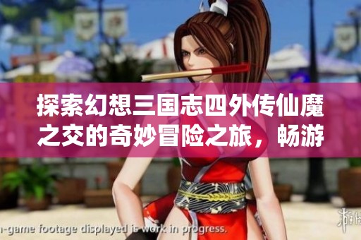 探索幻想三国志四外传仙魔之交的奇妙冒险之旅，畅游热门游戏的神秘世界