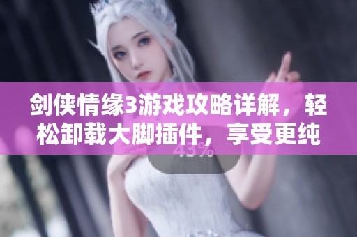 剑侠情缘3游戏攻略详解，轻松卸载大脚插件，享受更纯粹的游戏乐趣与体验