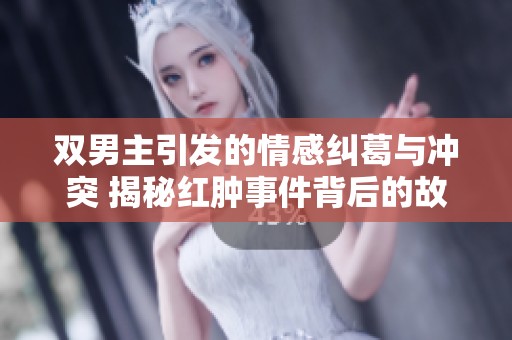 双男主引发的情感纠葛与冲突 揭秘红肿事件背后的故事