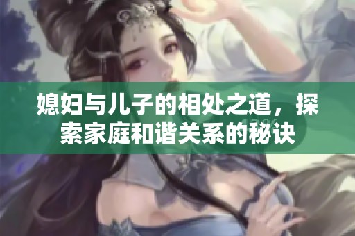 媳妇与儿子的相处之道，探索家庭和谐关系的秘诀