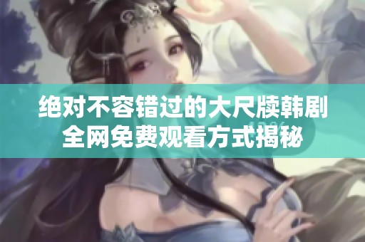 绝对不容错过的大尺牍韩剧全网免费观看方式揭秘