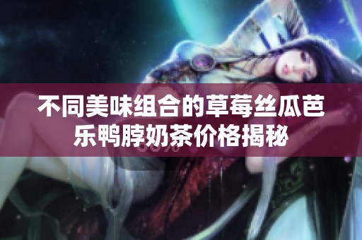 不同美味组合的草莓丝瓜芭乐鸭脖奶茶价格揭秘