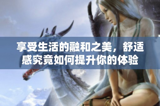 享受生活的融和之美，舒适感究竟如何提升你的体验