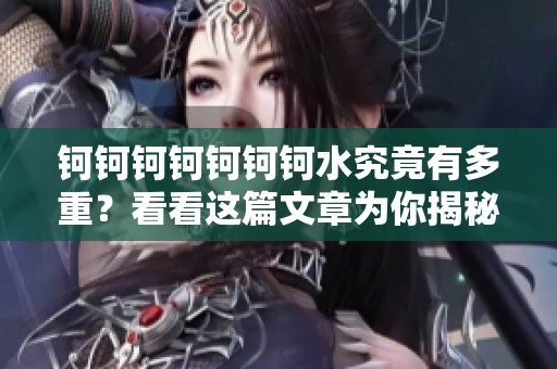 钶钶钶钶钶钶钶水究竟有多重？看看这篇文章为你揭秘！