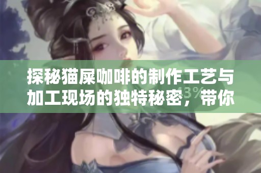 探秘猫屎咖啡的制作工艺与加工现场的独特秘密，带你深度了解这一珍稀饮品的背后故事