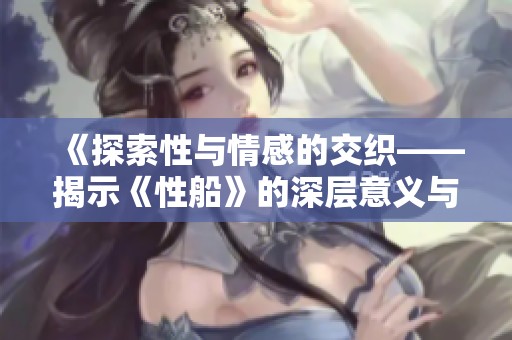《探索性与情感的交织——揭示《性船》的深层意义与现实》