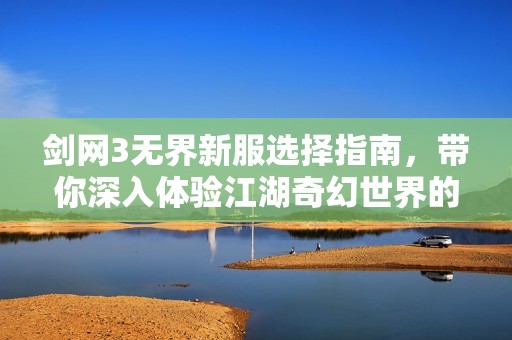 剑网3无界新服选择指南，带你深入体验江湖奇幻世界的魅力与风采