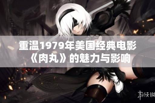 重温1979年美国经典电影《肉丸》的魅力与影响