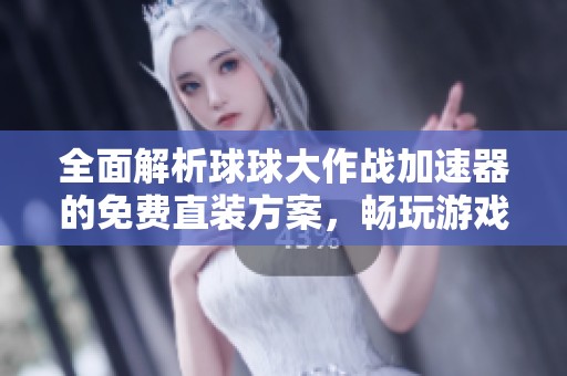 全面解析球球大作战加速器的免费直装方案，畅玩游戏无限乐趣等你来体验