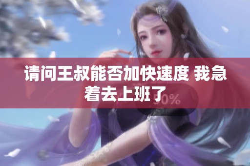 请问王叔能否加快速度 我急着去上班了