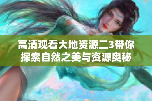 高清观看大地资源二3带你探索自然之美与资源奥秘