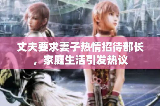 丈夫要求妻子热情招待部长，家庭生活引发热议