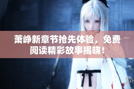 萧峥新章节抢先体验，免费阅读精彩故事揭晓！